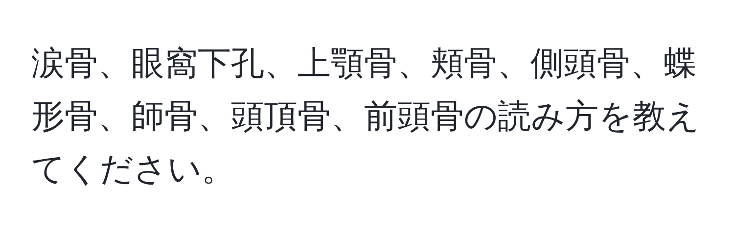 涙骨、眼窩下孔、上顎骨、頬骨、側頭骨、蝶形骨、師骨、頭頂骨、前頭骨の読み方を教えてください。