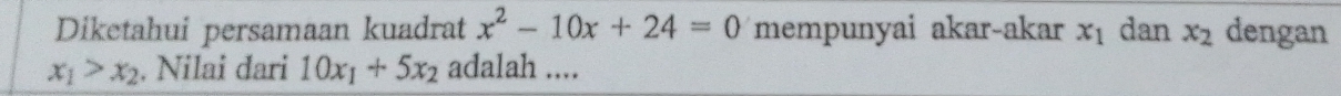 Diketahui persamaan kuadrat x^2-10x+24=0 mempunyai akar-akar x_1 dan x_2 dengan
x_1>x_2. Nilai dari 10x_1+5x_2 adalah ....