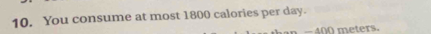 You consume at most 1800 calories per day. 
n −400 meters.