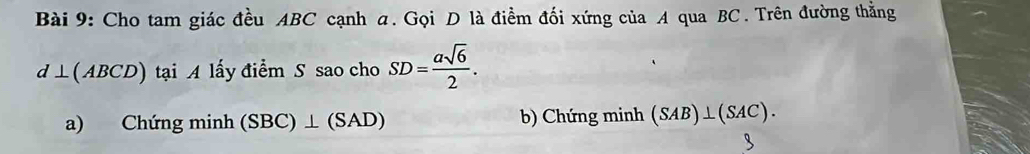 Cho tam giác đều ABC cạnh a. Gọi D là điểm đối xứng của A qua BC. Trên đường thẳng
d⊥ (ABCD) tại A lấy điểm S sao cho SD= asqrt(6)/2 . 
a) Chứng m inh (SBC)⊥ (SAD) b) Chứng minh (SAB)⊥ (SAC).