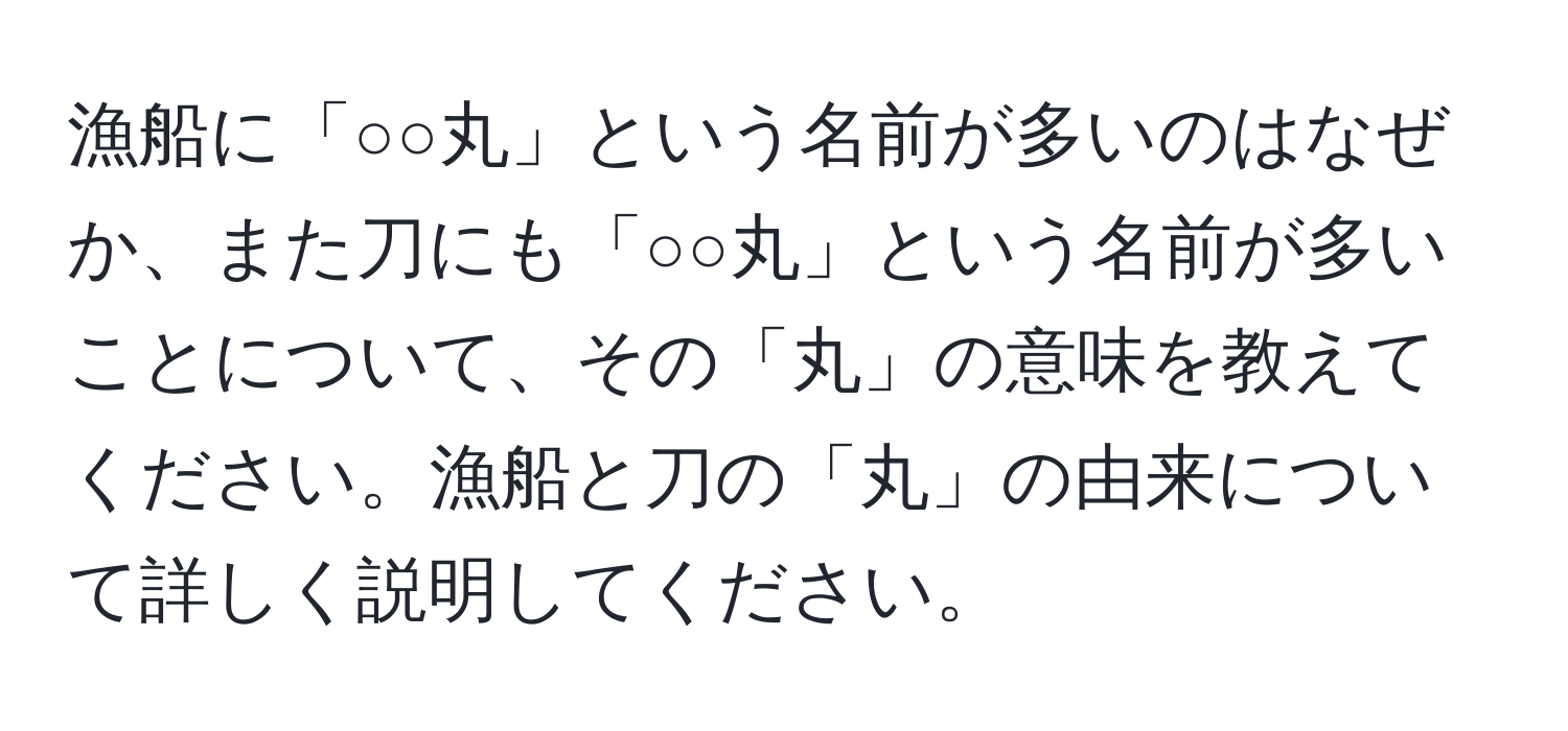 漁船に「○○丸」という名前が多いのはなぜか、また刀にも「○○丸」という名前が多いことについて、その「丸」の意味を教えてください。漁船と刀の「丸」の由来について詳しく説明してください。