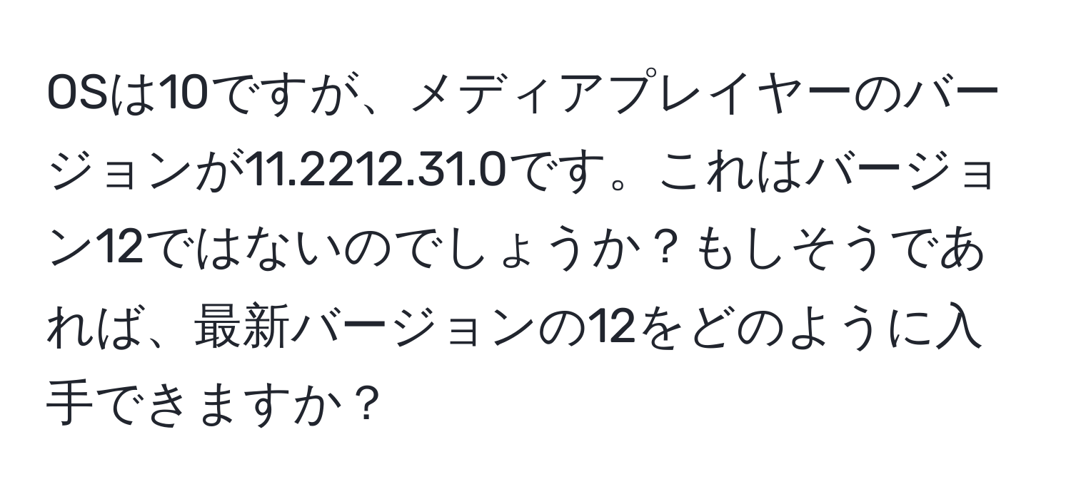 OSは10ですが、メディアプレイヤーのバージョンが11.2212.31.0です。これはバージョン12ではないのでしょうか？もしそうであれば、最新バージョンの12をどのように入手できますか？