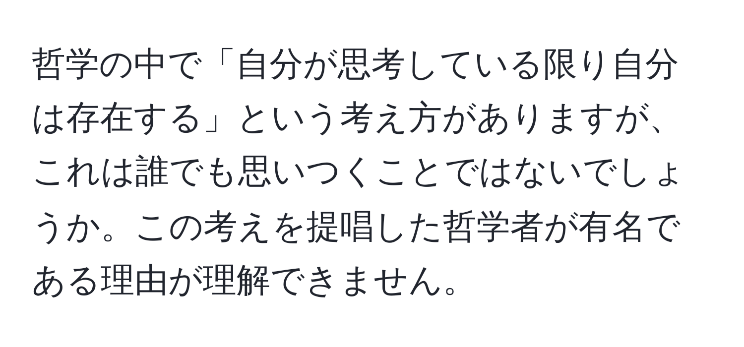 哲学の中で「自分が思考している限り自分は存在する」という考え方がありますが、これは誰でも思いつくことではないでしょうか。この考えを提唱した哲学者が有名である理由が理解できません。