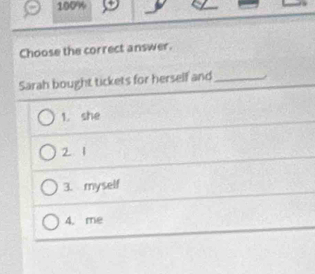 100%
Choose the correct answer.
Sarah bought tickets for herself and _.
1. she
21
3. myself
4. me