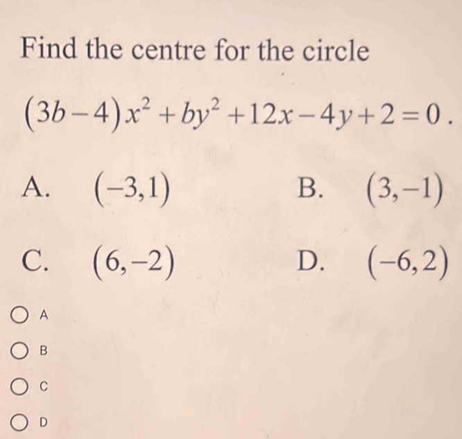 Find the centre for the circle
(3b-4)x^2+by^2+12x-4y+2=0.
A. (-3,1) B. (3,-1)
C. (6,-2) D. (-6,2)
A
B
C
D