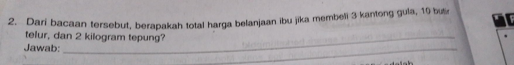 Dari bacaan tersebut, berapakah total harga belanjaan ibu jika membeli 3 kantong gula, 10 butir 
telur, dan 2 kilogram tepung? 
Jawab: 
_