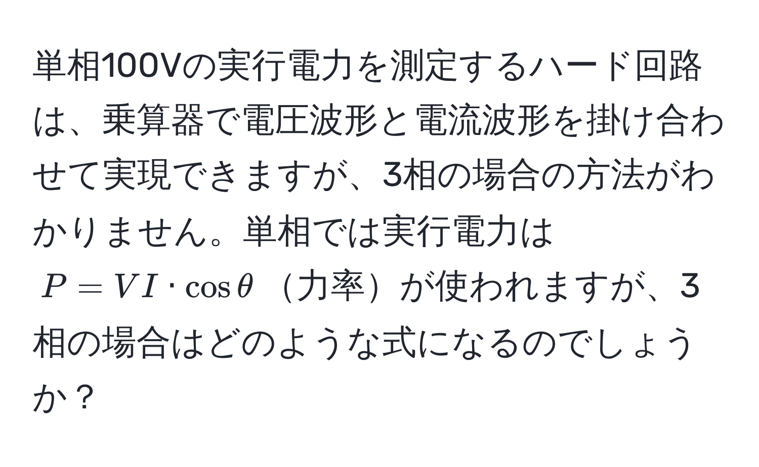 単相100Vの実行電力を測定するハード回路は、乗算器で電圧波形と電流波形を掛け合わせて実現できますが、3相の場合の方法がわかりません。単相では実行電力は$P = VI · cosθ$力率が使われますが、3相の場合はどのような式になるのでしょうか？