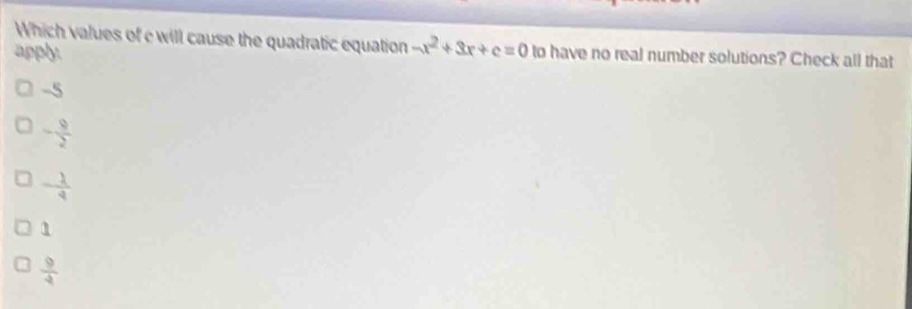 Which values of c will cause the quadratic equation -x^2+3x+c=0
apply. to have no real number solutions? Check all that
-5
- 9/2 
- 1/2 
1
 9/4 