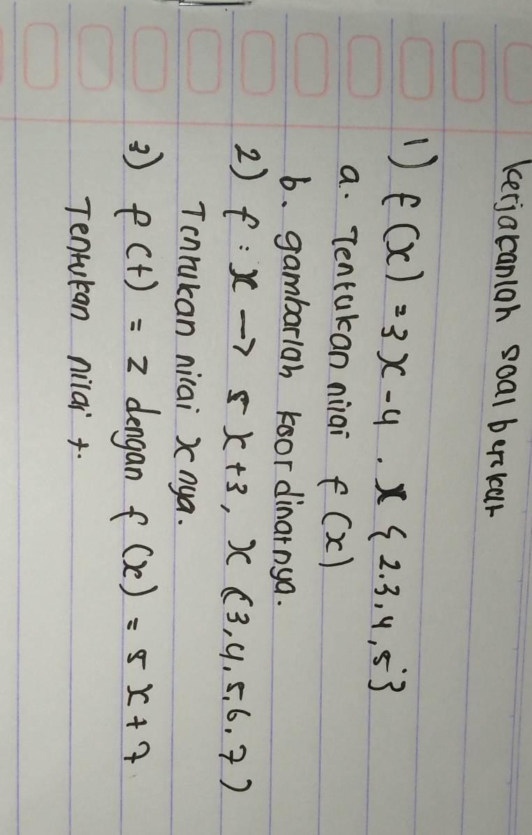 kerjacanioh soal berkcar 
1) f(x)=3x-4.x 2.3,4.5
a. Tentakan niai f(x)
6. gambarigh koor dinarnya. 
2) f:xto 5x+3,x(3,4.5,6.7)
Tonrukan nicai Xnya. 
3) f(t)=z dengan f(x)=5x+7
Tentulan nilai +.