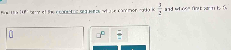 Find the 10^(th) term of the geometric sequence whose common ratio is  3/2  and whose first term is 6.
□^(□)  □ /□  