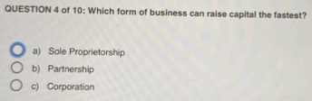 of 10: Which form of business can raise capital the fastest?
a) Sole Proprietorship
b) Partnership
c) Corporation