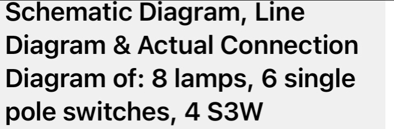 Schematic Diagram, Line 
Diagram & Actual Connection 
Diagram of: 8 lamps, 6 single 
pole switches, 4 S3W