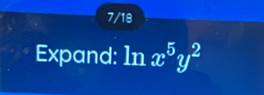 7/18 
Expand: ln x^5y^2