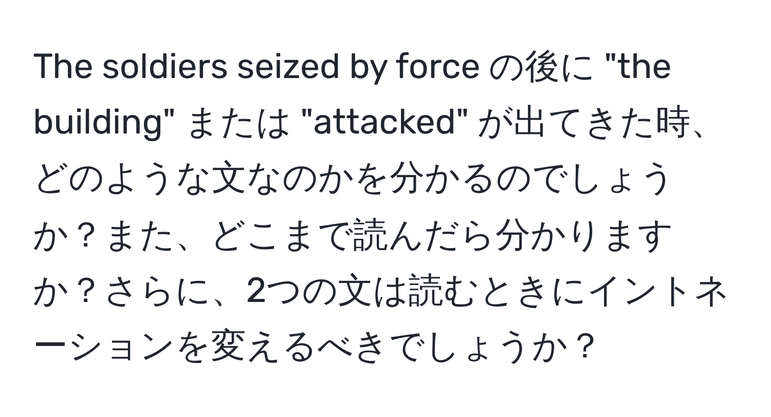 The soldiers seized by force の後に "the building" または "attacked" が出てきた時、どのような文なのかを分かるのでしょうか？また、どこまで読んだら分かりますか？さらに、2つの文は読むときにイントネーションを変えるべきでしょうか？