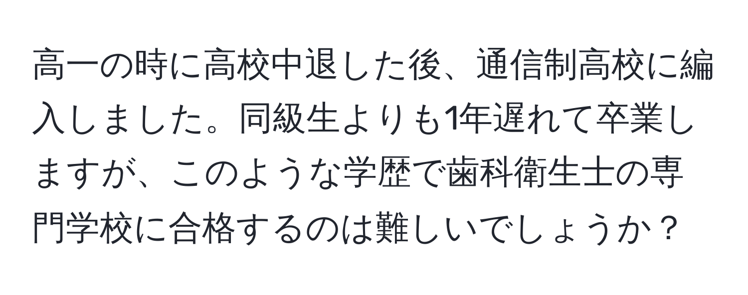 高一の時に高校中退した後、通信制高校に編入しました。同級生よりも1年遅れて卒業しますが、このような学歴で歯科衛生士の専門学校に合格するのは難しいでしょうか？