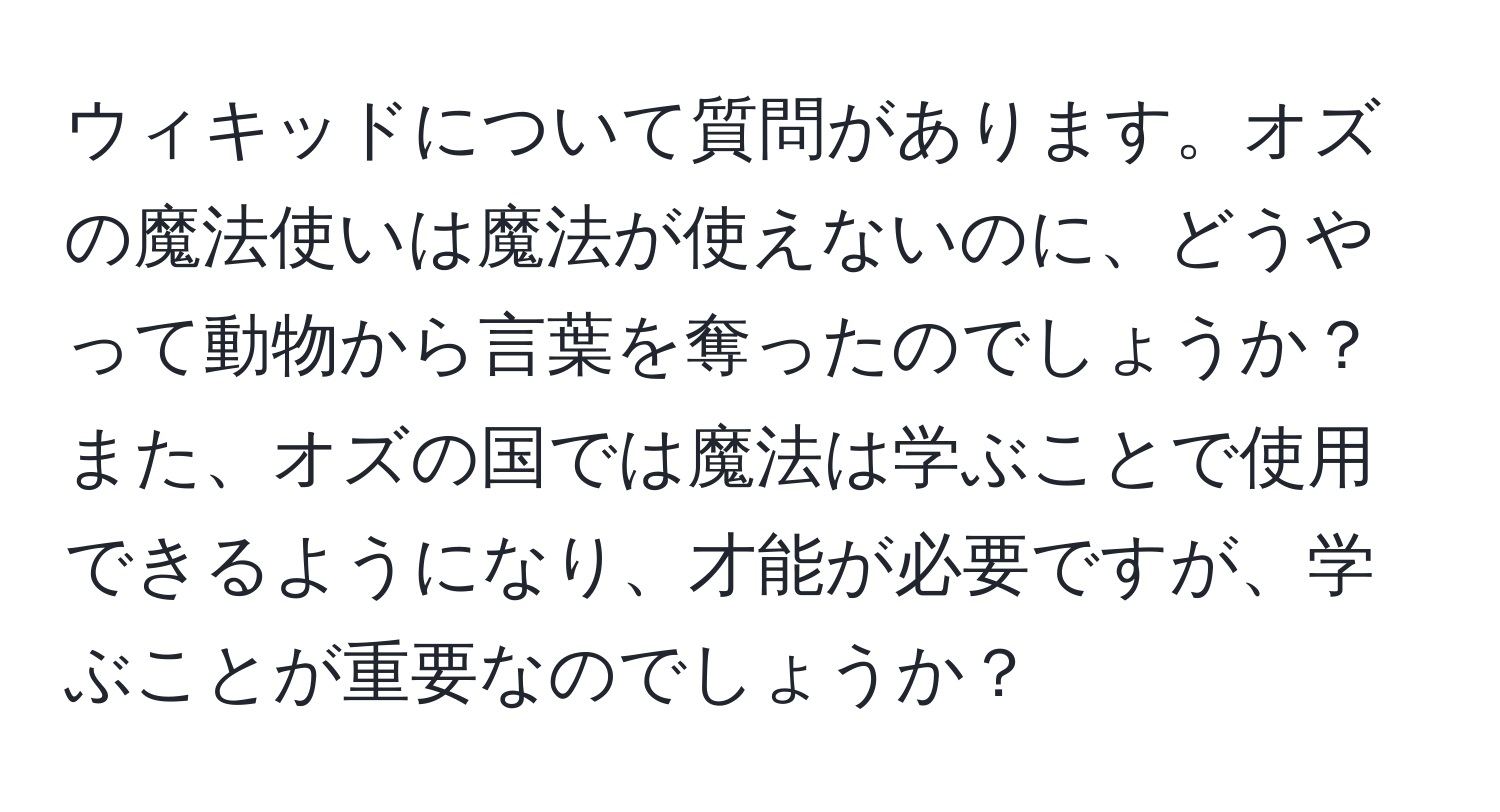 ウィキッドについて質問があります。オズの魔法使いは魔法が使えないのに、どうやって動物から言葉を奪ったのでしょうか？また、オズの国では魔法は学ぶことで使用できるようになり、才能が必要ですが、学ぶことが重要なのでしょうか？