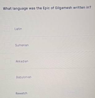 What language was the Epic of Gilgamesh written in?
Latin
Sumerian
Akkadian
Babylonian
Rewatch