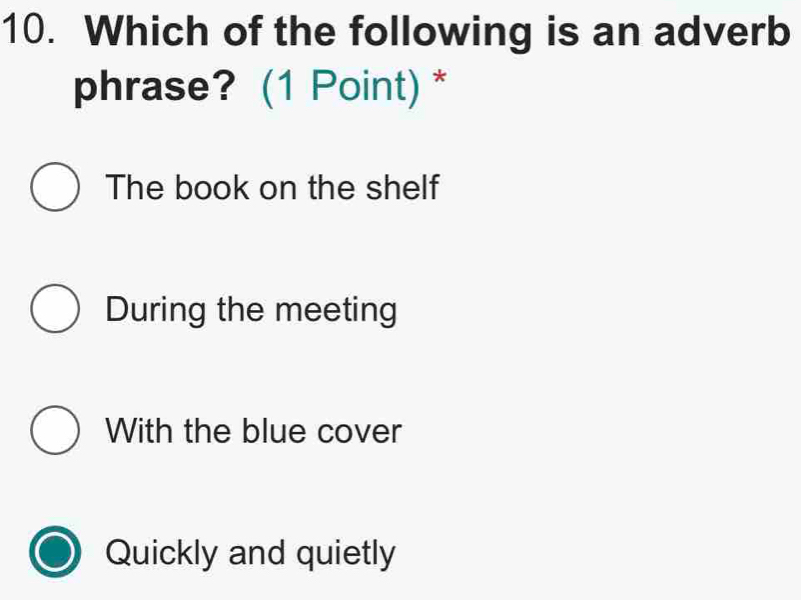 Which of the following is an adverb
phrase? (1 Point)*
The book on the shelf
During the meeting
With the blue cover
Quickly and quietly