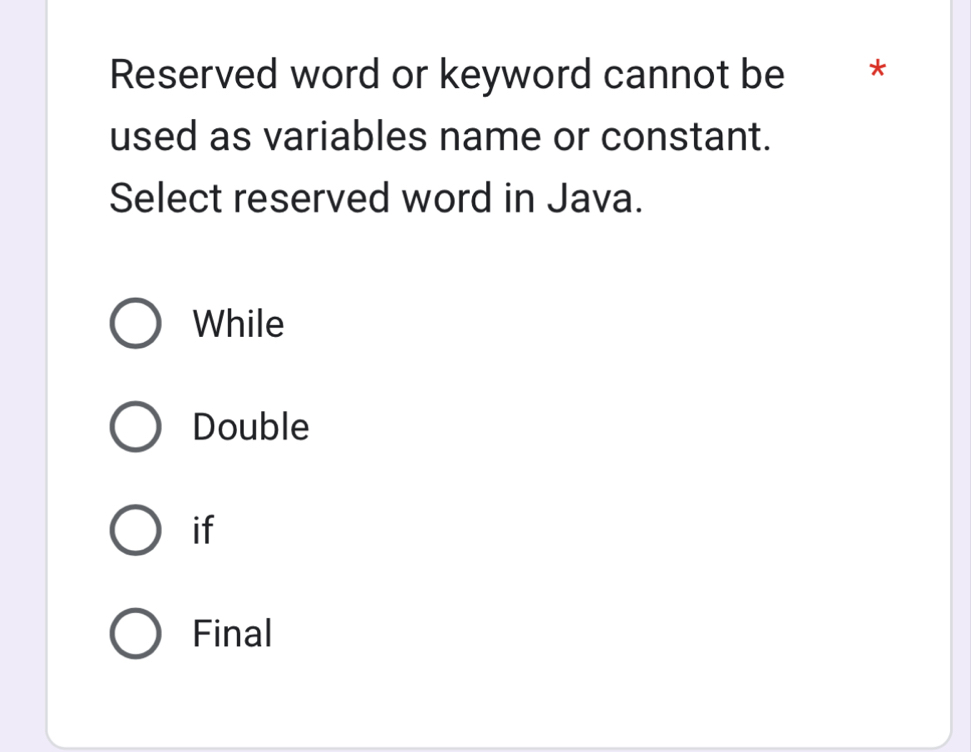 Reserved word or keyword cannot be *
used as variables name or constant.
Select reserved word in Java.
While
Double
if
Final