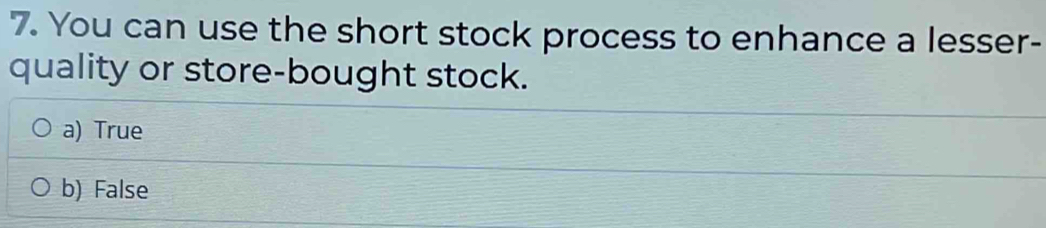 You can use the short stock process to enhance a lesser-
quality or store-bought stock.
a) True
b) False