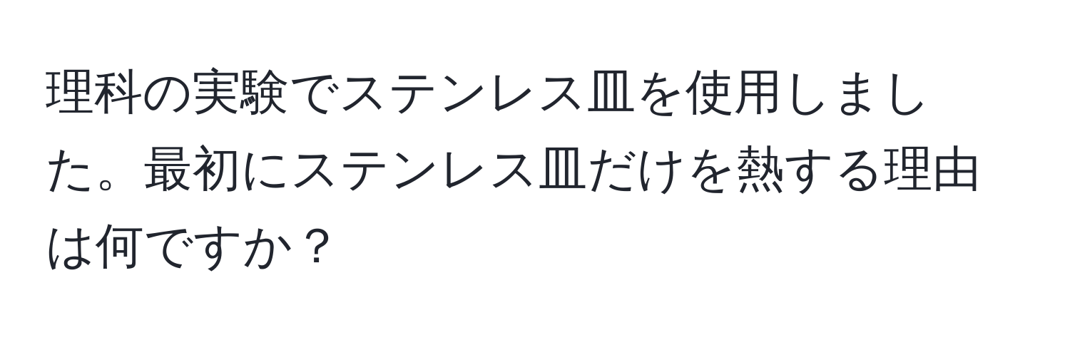 理科の実験でステンレス皿を使用しました。最初にステンレス皿だけを熱する理由は何ですか？