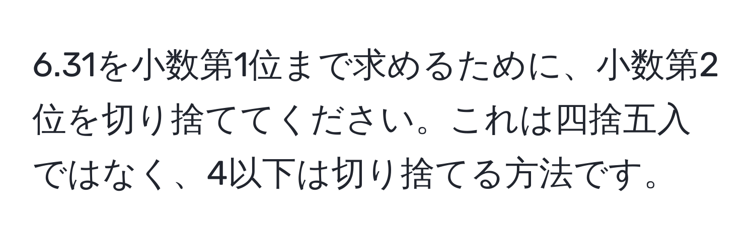 6.31を小数第1位まで求めるために、小数第2位を切り捨ててください。これは四捨五入ではなく、4以下は切り捨てる方法です。