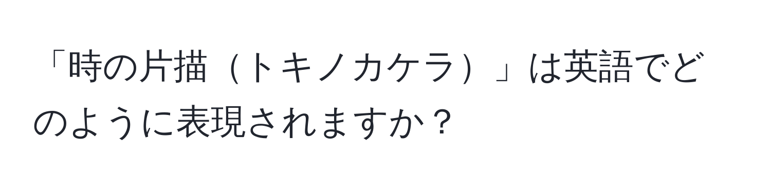 「時の片描トキノカケラ」は英語でどのように表現されますか？