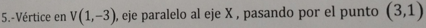 5.-Vértice en V(1,-3) , eje paralelo al eje X , pasando por el punto (3,1)