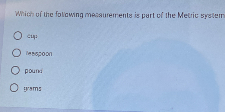 Which of the following measurements is part of the Metric system
cup
teaspoon
pound
grams