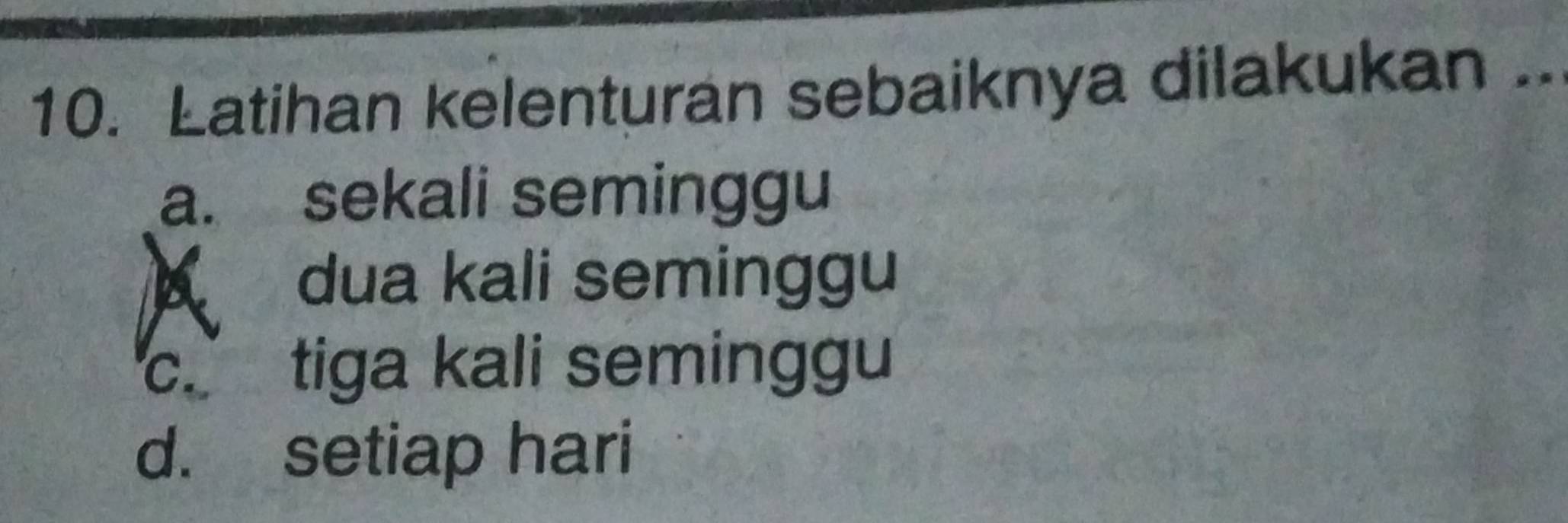 Latihan kelenturan sebaiknya dilakukan ..
a. sekali seminggu
A
dua kali seminggu
c. tiga kali seminggu
d. setiap hari