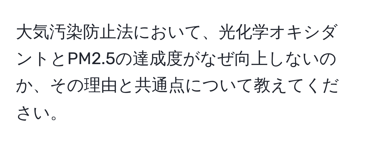 大気汚染防止法において、光化学オキシダントとPM2.5の達成度がなぜ向上しないのか、その理由と共通点について教えてください。