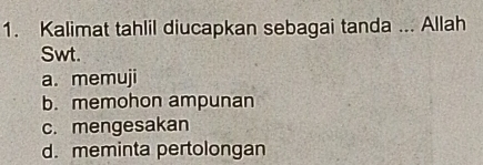 Kalimat tahlil diucapkan sebagai tanda ... Allah
Swt.
a. memuji
b. memohon ampunan
c. mengesakan
d. meminta pertolongan