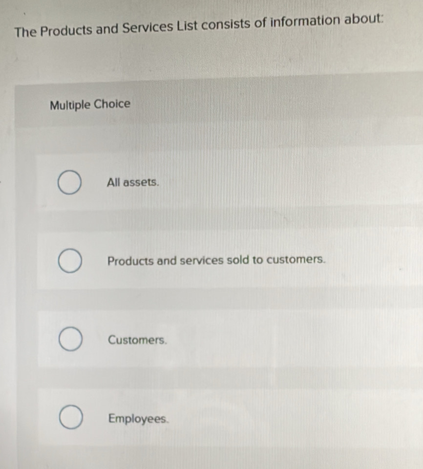 The Products and Services List consists of information about:
Multiple Choice
All assets.
Products and services sold to customers.
Customers.
Employees.