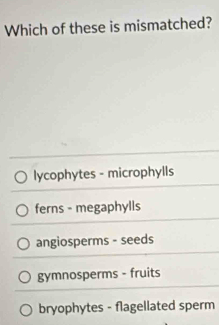 Which of these is mismatched?
lycophytes - microphylls
ferns - megaphylls
angiosperms - seeds
gymnosperms - fruits
bryophytes - flagellated sperm