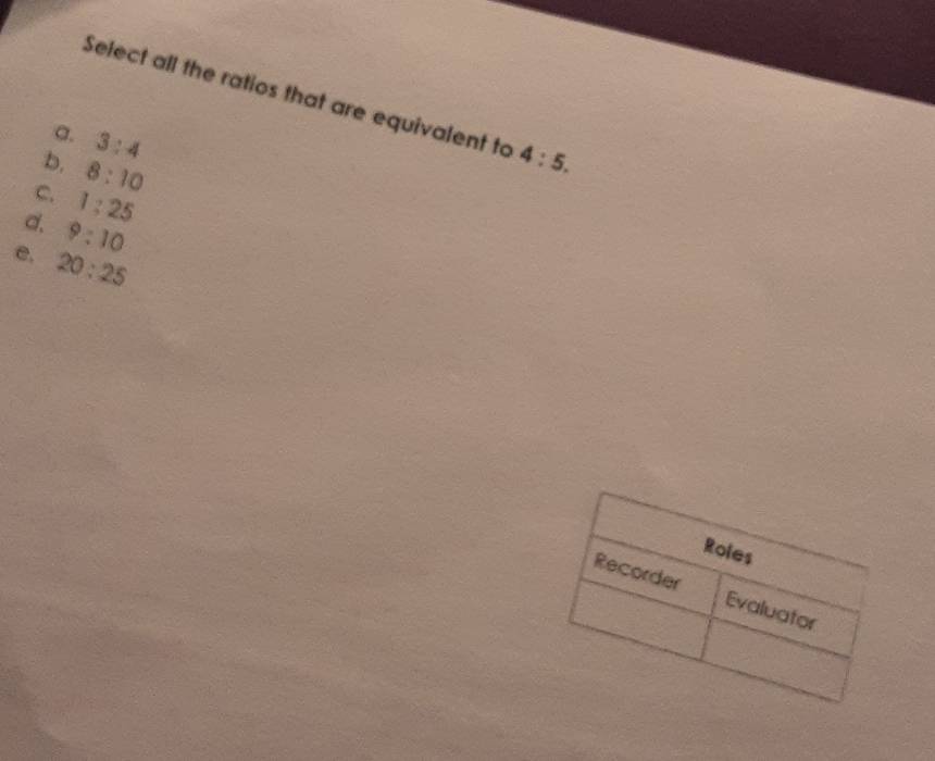 Select all the ratios that are equivalent to 4:5.
a. 3:4
b. 8:10
C. 1:25
d. 9:10
e. 20:25