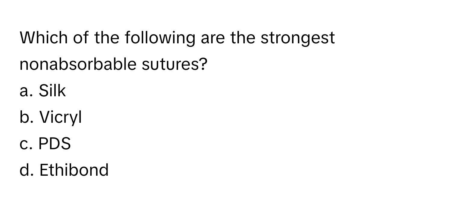 Which of the following are the strongest nonabsorbable sutures? 
a. Silk 
b. Vicryl 
c. PDS 
d. Ethibond