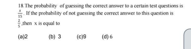 The probability of guessing the correct answer to a certain test questions is
 x/15 . If the probability of not guessing the correct answer to this question is
 2/5  ,then x is equal to
(a) 2 (b) 3 (c) 9 (d) 6