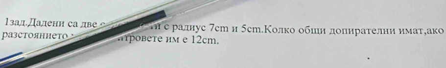 1зад.Далени са лве τ е радиус 7cт и 5ст.Колко обши допирателни иматеако 
pазстоянието ровете им e 12cm.