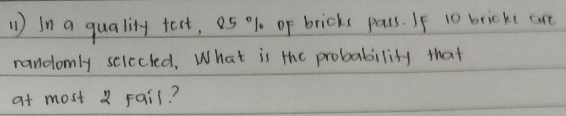 1 ) in a quality tect, a5 % 1 of bricks pass. If 10 bricks are 
randomly selccted, What is the probability that 
at most a Fail?