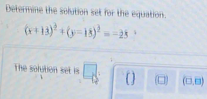 Determine the solution set for the equation.
(x+13)^2+(y-15)^2equiv =-25
The solution set is A
(□ ,□ )