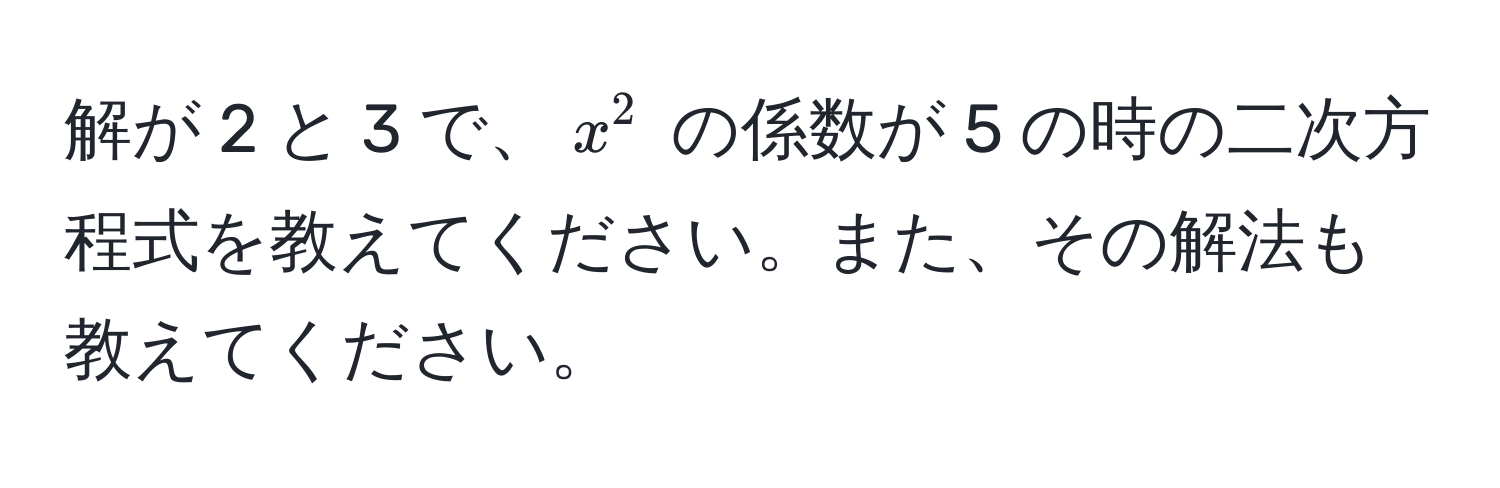 解が 2 と 3 で、$x^2$ の係数が 5 の時の二次方程式を教えてください。また、その解法も教えてください。