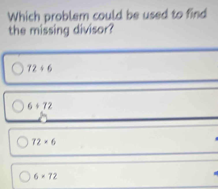 Which problem could be used to find
the missing divisor?
72/ 6
6+72
72* 6
6* 72