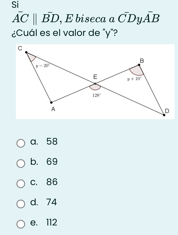 Si
overline ACparallel overline BD , E biseca aC^-DyA^-B
¿Cuál es el valor de "y"?
a. 58
b. 69
c. 86
d. 74
e. 112