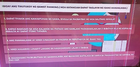 18IGAY ANG TINUTUKOY NG BAWAT PAHαyαG.( MGA KATANGIAN DAPAT TAGlAyIN NG ISAnG MANANLIKsiK.) 
1. DAPAt Tiyakin Ang Kawastuhan NG gawa, Simula sa pagbaybay nG Mga salitang Isinulat 
2. Kapag Hangako sª MgA Kalahok nα Itatago añg H O bibigyan sila no Kopya nộ 
RESULTA AY DAPAT ITONG TUPARIN. 
3. ANG PAnAnALiKSIK Ay HINDI GinagAMIt SA PAGSirA sA REP ASYON NO IBANG TAO. 
H inDi MARin 
n N º KRITIA L N 
5 NAASAHANG P A C PAG-IISIP.