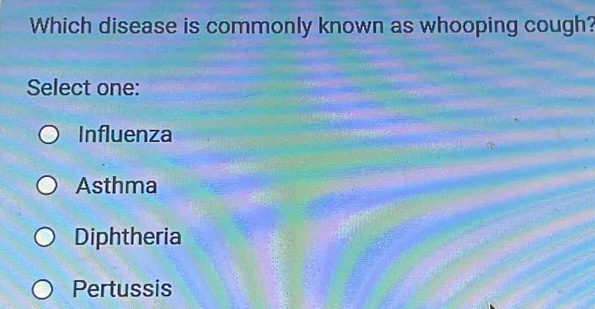 Which disease is commonly known as whooping cough?
Select one:
Influenza
Asthma
Diphtheria
Pertussis