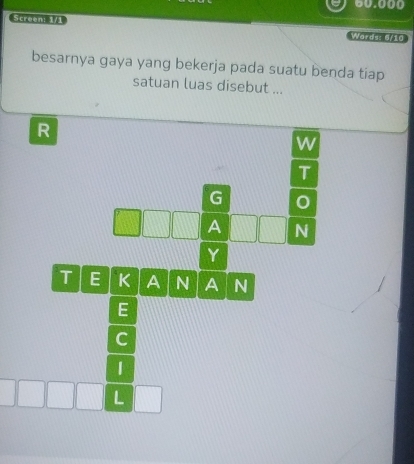 60.000
Screen: 1/1 
Wards: 6f10
besarnya gaya yang bekerja pada suatu benda tiap 
satuan luas disebut ... 
R 
w 
T 
G 0 
A N 
Y 
T E K A N A N 
E 
C 
L