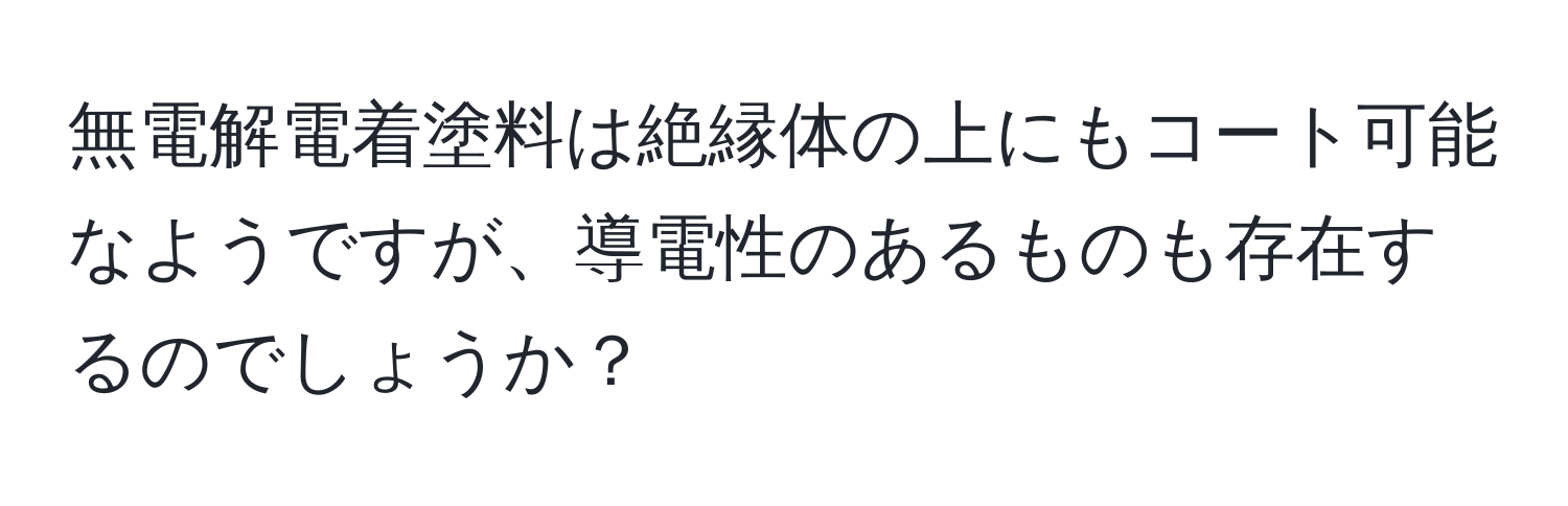 無電解電着塗料は絶縁体の上にもコート可能なようですが、導電性のあるものも存在するのでしょうか？