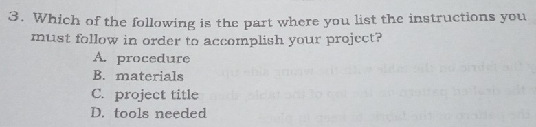Which of the following is the part where you list the instructions you
must follow in order to accomplish your project?
A. procedure
B. materials
C. project title
D. tools needed