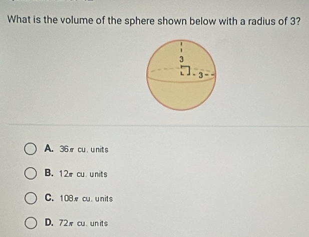 What is the volume of the sphere shown below with a radius of 3?
A. 36 cu units
B. 12 cu units
C. 108 cu. units
D. 72π cu units