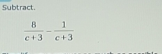 Subtract.
 8/c+3 - 1/c+3 